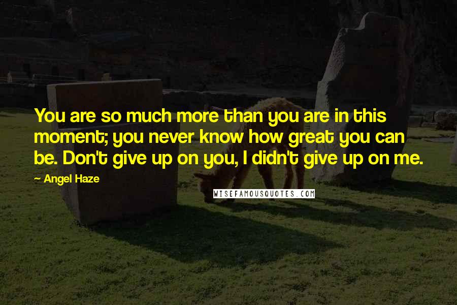 Angel Haze Quotes: You are so much more than you are in this moment; you never know how great you can be. Don't give up on you, I didn't give up on me.