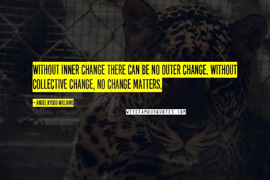 Angel Kyodo Williams Quotes: Without inner change there can be no outer change. Without collective change, no change matters.