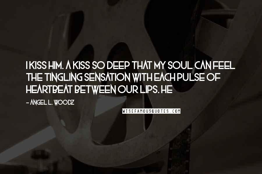 Angel L. Woodz Quotes: I kiss him. A kiss so deep that my soul can feel the tingling sensation with each pulse of heartbeat between our lips. He