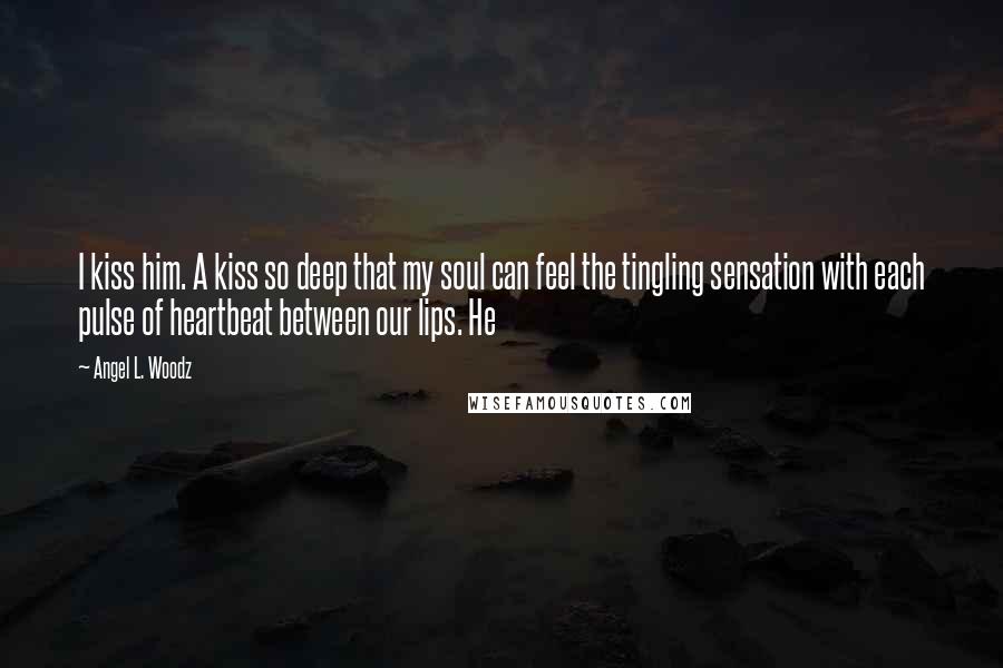 Angel L. Woodz Quotes: I kiss him. A kiss so deep that my soul can feel the tingling sensation with each pulse of heartbeat between our lips. He