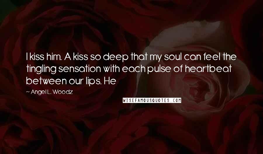 Angel L. Woodz Quotes: I kiss him. A kiss so deep that my soul can feel the tingling sensation with each pulse of heartbeat between our lips. He