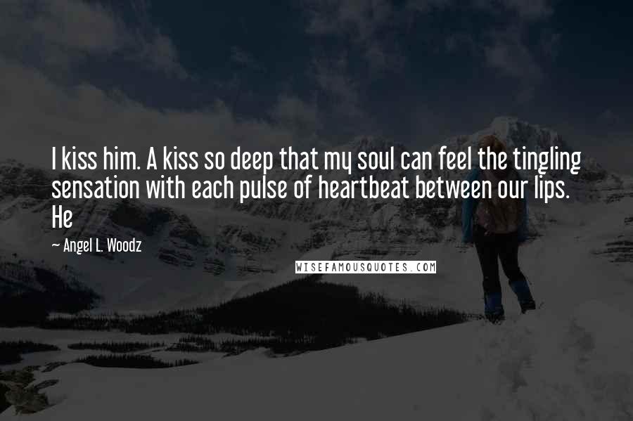 Angel L. Woodz Quotes: I kiss him. A kiss so deep that my soul can feel the tingling sensation with each pulse of heartbeat between our lips. He
