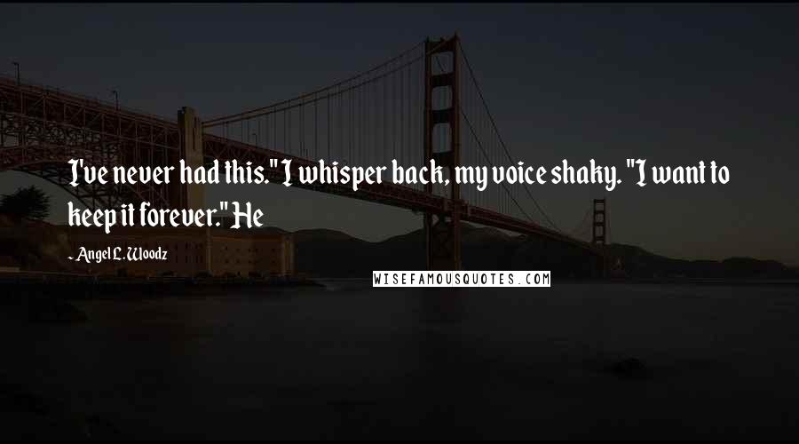 Angel L. Woodz Quotes: I've never had this." I whisper back, my voice shaky. "I want to keep it forever." He