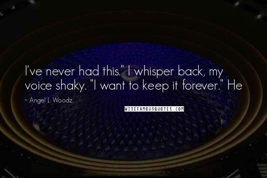 Angel L. Woodz Quotes: I've never had this." I whisper back, my voice shaky. "I want to keep it forever." He