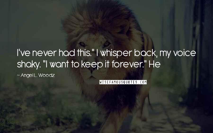 Angel L. Woodz Quotes: I've never had this." I whisper back, my voice shaky. "I want to keep it forever." He