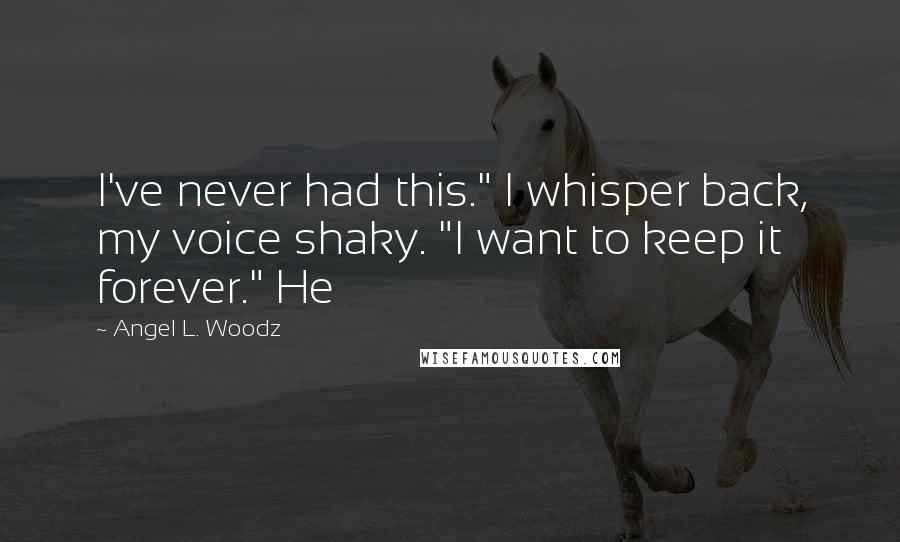Angel L. Woodz Quotes: I've never had this." I whisper back, my voice shaky. "I want to keep it forever." He