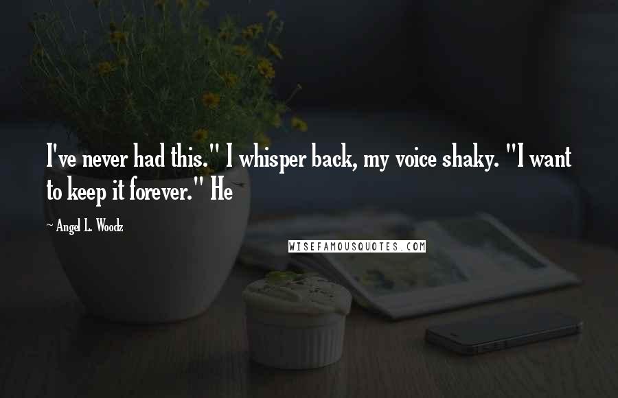 Angel L. Woodz Quotes: I've never had this." I whisper back, my voice shaky. "I want to keep it forever." He