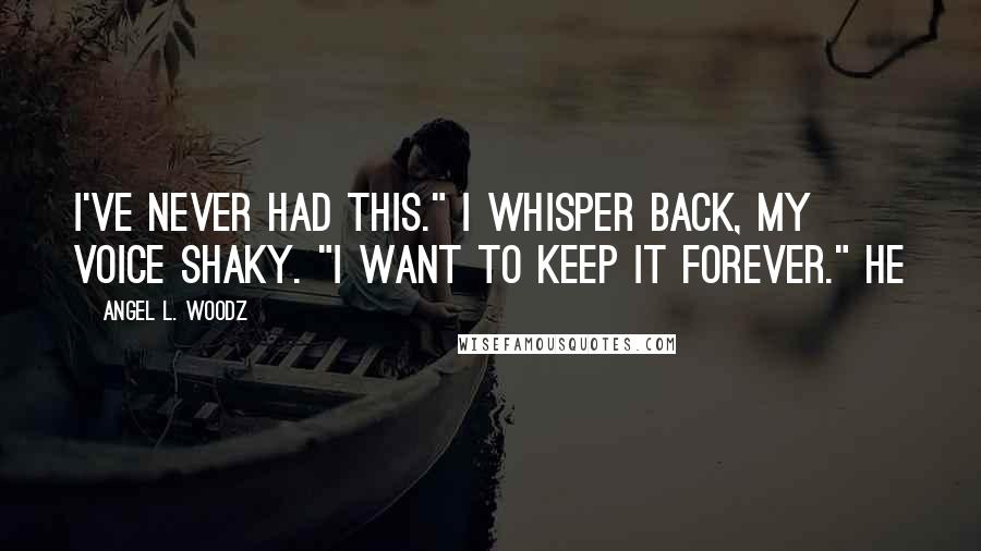 Angel L. Woodz Quotes: I've never had this." I whisper back, my voice shaky. "I want to keep it forever." He