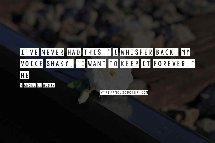 Angel L. Woodz Quotes: I've never had this." I whisper back, my voice shaky. "I want to keep it forever." He