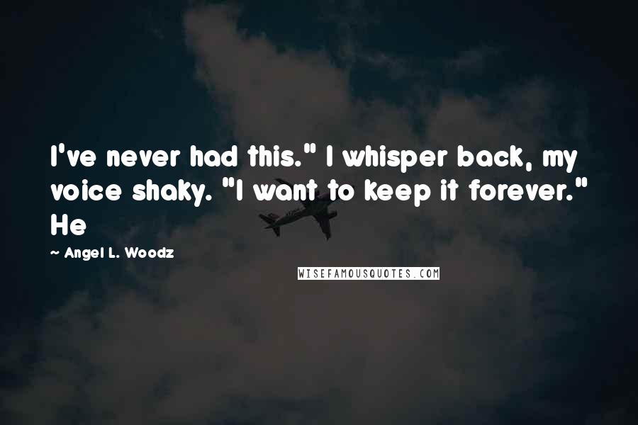 Angel L. Woodz Quotes: I've never had this." I whisper back, my voice shaky. "I want to keep it forever." He