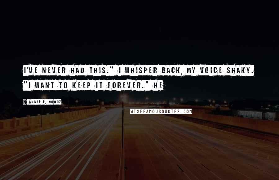 Angel L. Woodz Quotes: I've never had this." I whisper back, my voice shaky. "I want to keep it forever." He