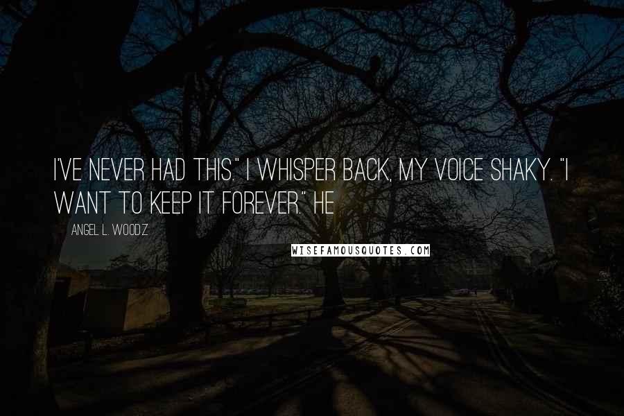 Angel L. Woodz Quotes: I've never had this." I whisper back, my voice shaky. "I want to keep it forever." He