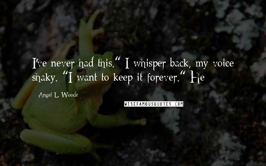 Angel L. Woodz Quotes: I've never had this." I whisper back, my voice shaky. "I want to keep it forever." He