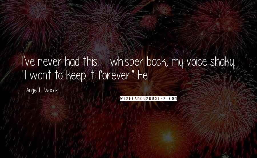 Angel L. Woodz Quotes: I've never had this." I whisper back, my voice shaky. "I want to keep it forever." He