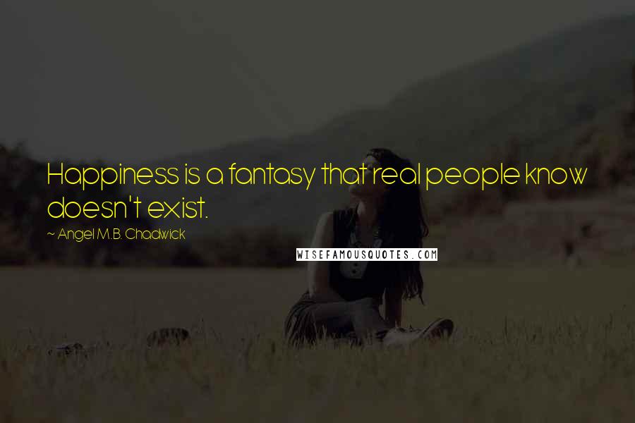 Angel M.B. Chadwick Quotes: Happiness is a fantasy that real people know doesn't exist.