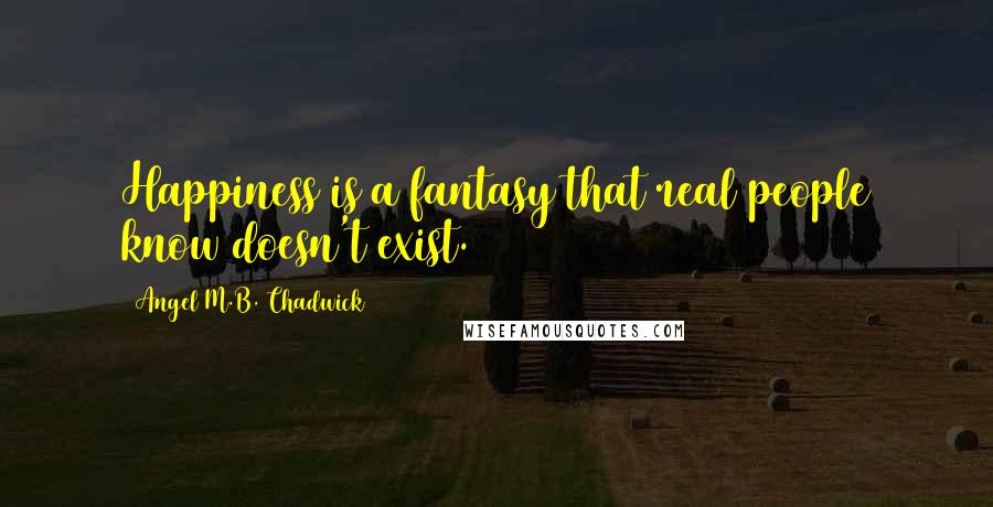 Angel M.B. Chadwick Quotes: Happiness is a fantasy that real people know doesn't exist.