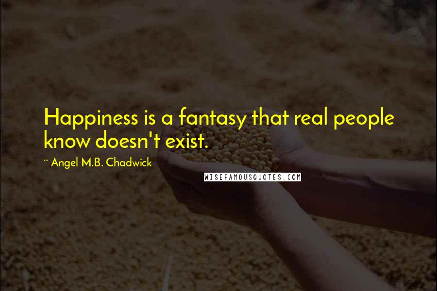 Angel M.B. Chadwick Quotes: Happiness is a fantasy that real people know doesn't exist.