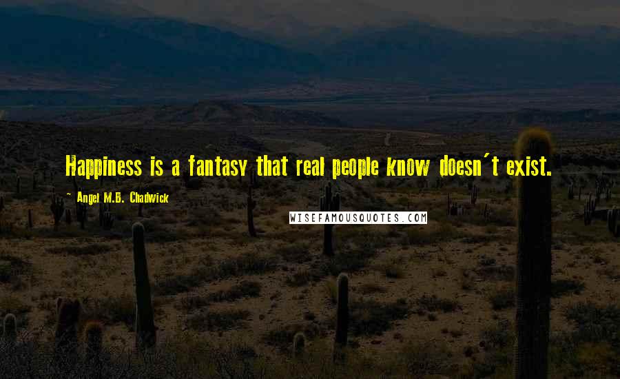 Angel M.B. Chadwick Quotes: Happiness is a fantasy that real people know doesn't exist.