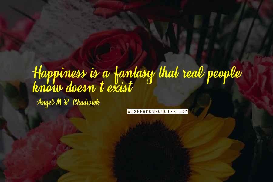 Angel M.B. Chadwick Quotes: Happiness is a fantasy that real people know doesn't exist.