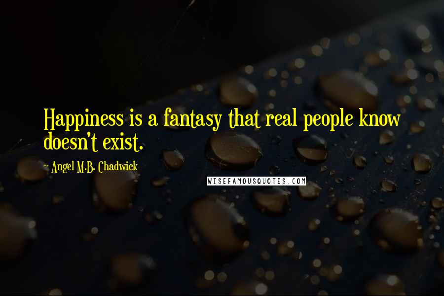 Angel M.B. Chadwick Quotes: Happiness is a fantasy that real people know doesn't exist.