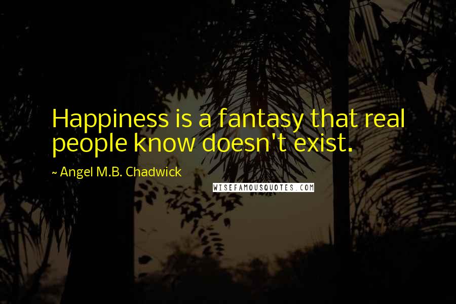 Angel M.B. Chadwick Quotes: Happiness is a fantasy that real people know doesn't exist.