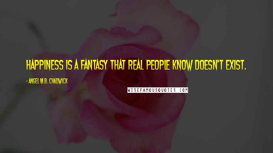 Angel M.B. Chadwick Quotes: Happiness is a fantasy that real people know doesn't exist.