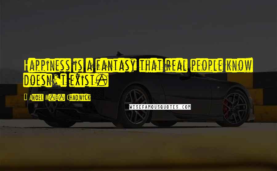 Angel M.B. Chadwick Quotes: Happiness is a fantasy that real people know doesn't exist.