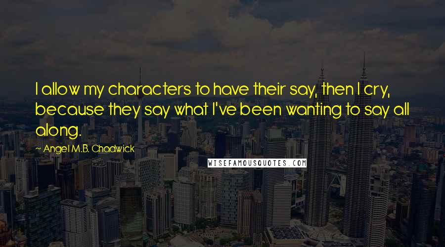 Angel M.B. Chadwick Quotes: I allow my characters to have their say, then I cry, because they say what I've been wanting to say all along.