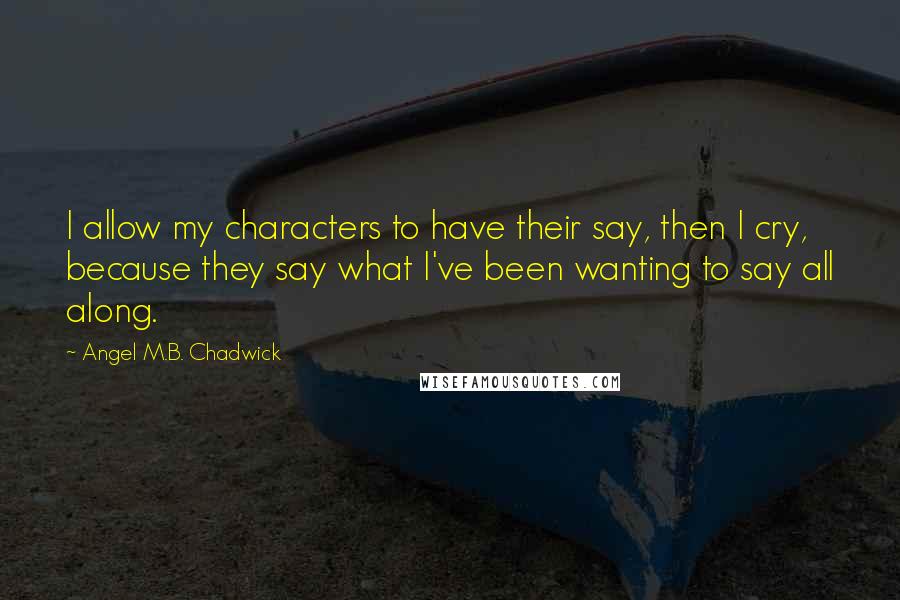 Angel M.B. Chadwick Quotes: I allow my characters to have their say, then I cry, because they say what I've been wanting to say all along.