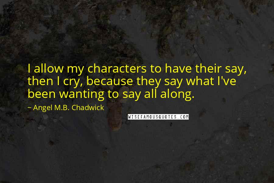 Angel M.B. Chadwick Quotes: I allow my characters to have their say, then I cry, because they say what I've been wanting to say all along.