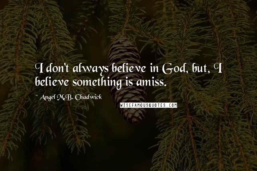 Angel M.B. Chadwick Quotes: I don't always believe in God, but, I believe something is amiss.