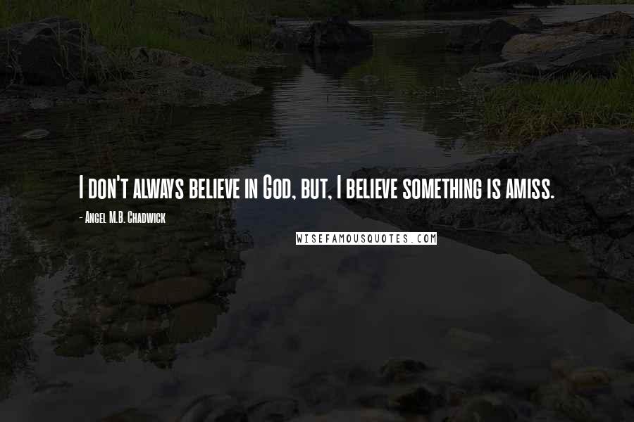 Angel M.B. Chadwick Quotes: I don't always believe in God, but, I believe something is amiss.