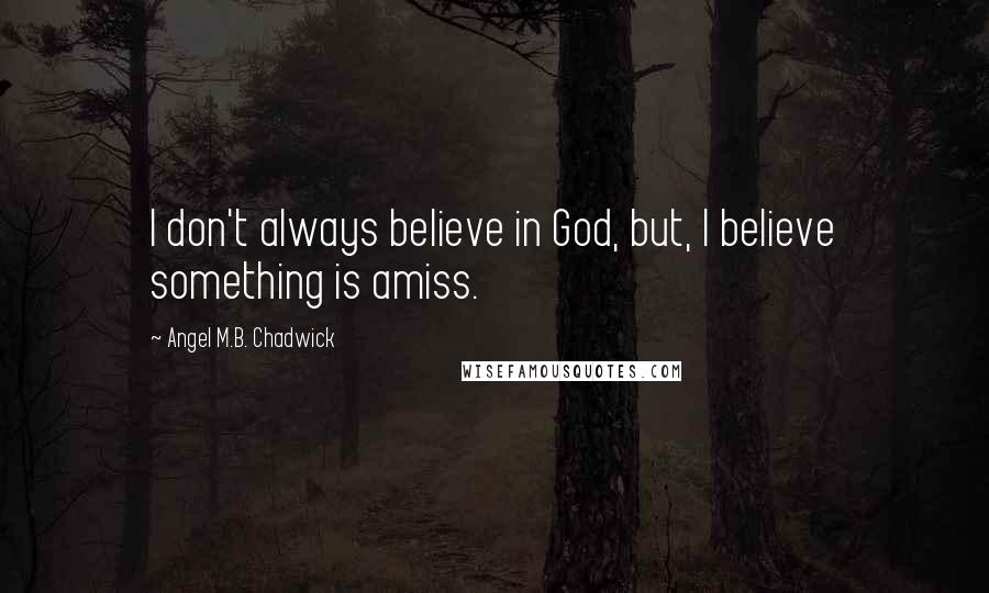 Angel M.B. Chadwick Quotes: I don't always believe in God, but, I believe something is amiss.