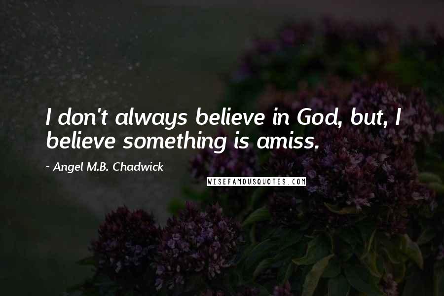 Angel M.B. Chadwick Quotes: I don't always believe in God, but, I believe something is amiss.