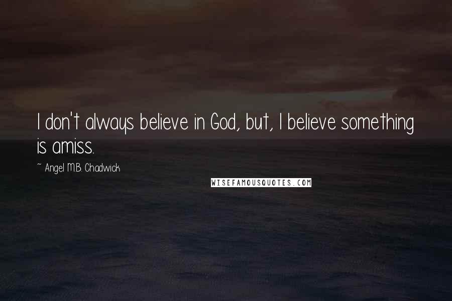 Angel M.B. Chadwick Quotes: I don't always believe in God, but, I believe something is amiss.