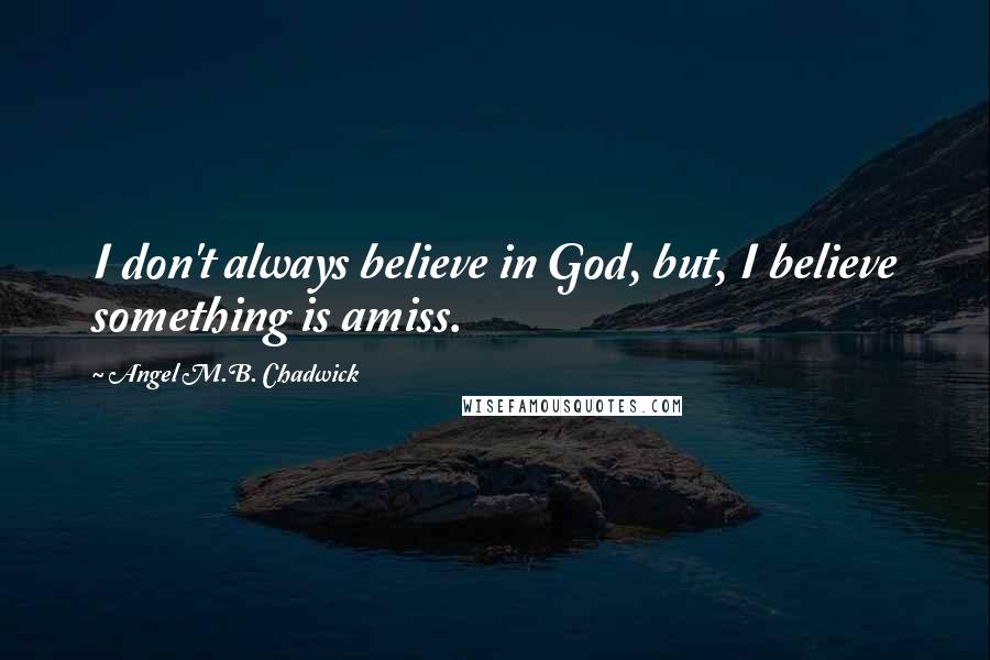 Angel M.B. Chadwick Quotes: I don't always believe in God, but, I believe something is amiss.