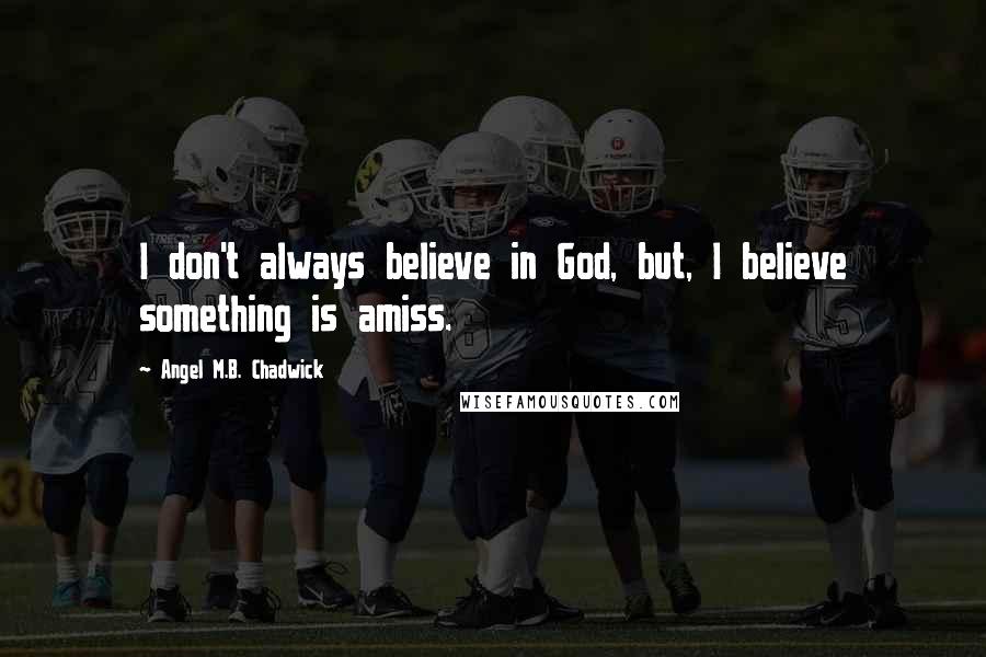 Angel M.B. Chadwick Quotes: I don't always believe in God, but, I believe something is amiss.