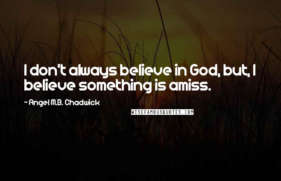 Angel M.B. Chadwick Quotes: I don't always believe in God, but, I believe something is amiss.