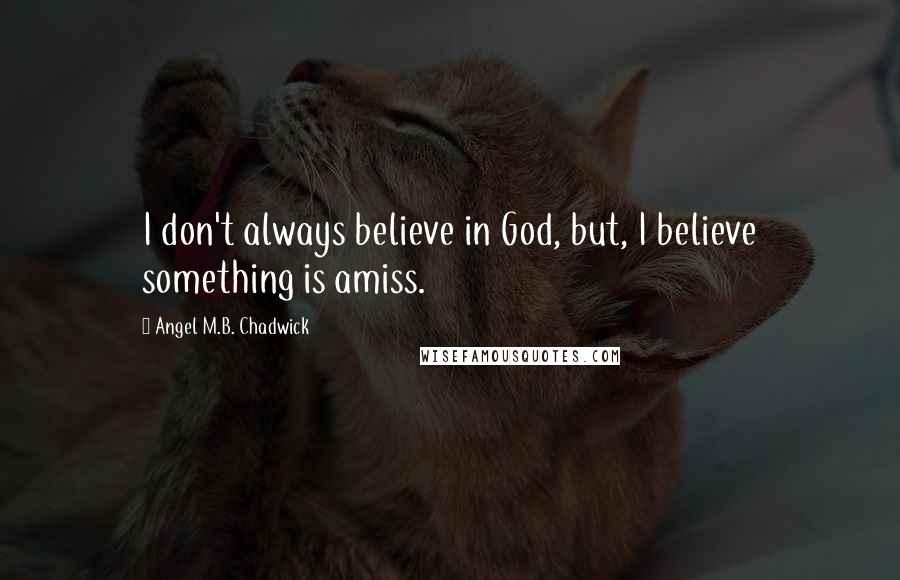 Angel M.B. Chadwick Quotes: I don't always believe in God, but, I believe something is amiss.