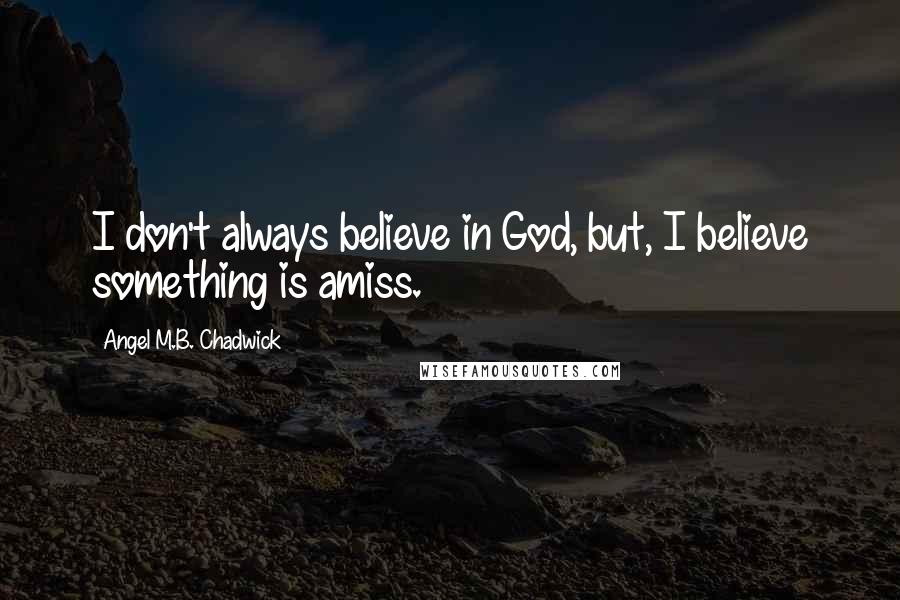 Angel M.B. Chadwick Quotes: I don't always believe in God, but, I believe something is amiss.