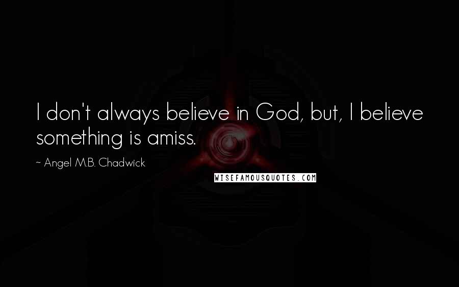 Angel M.B. Chadwick Quotes: I don't always believe in God, but, I believe something is amiss.