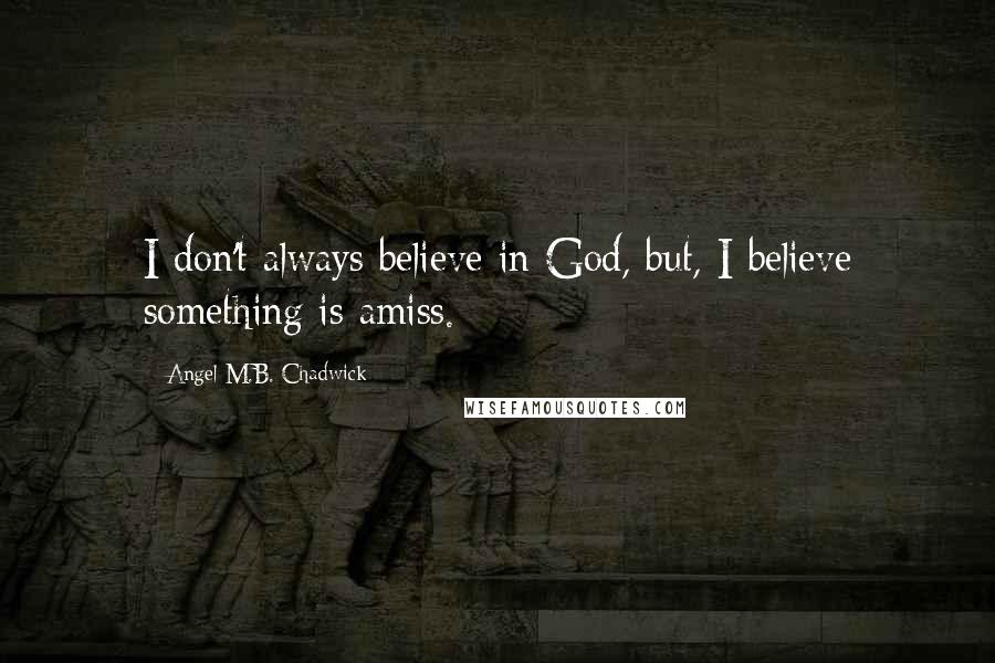 Angel M.B. Chadwick Quotes: I don't always believe in God, but, I believe something is amiss.