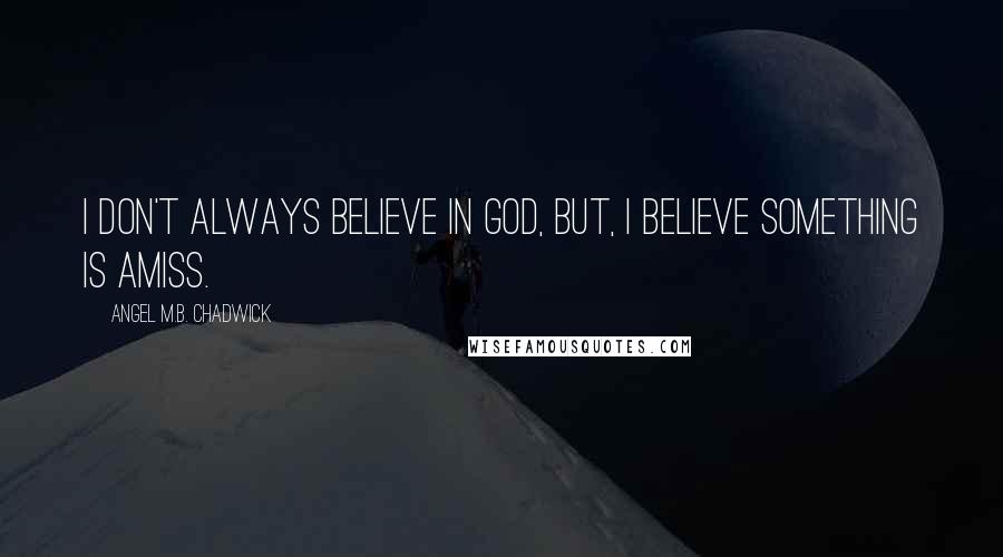 Angel M.B. Chadwick Quotes: I don't always believe in God, but, I believe something is amiss.