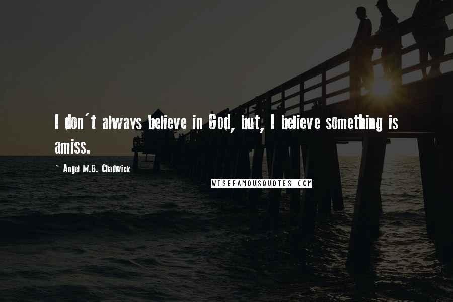 Angel M.B. Chadwick Quotes: I don't always believe in God, but, I believe something is amiss.