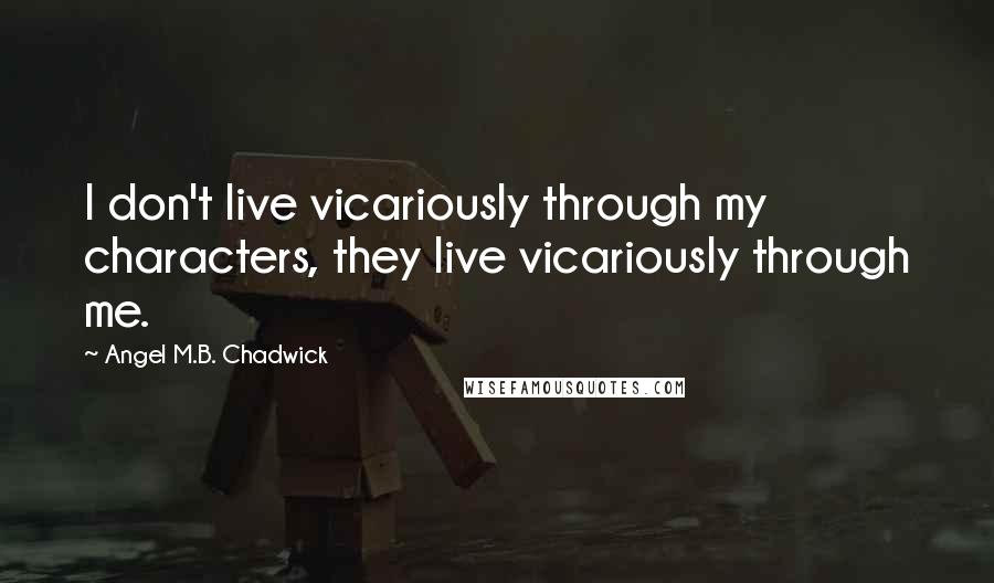 Angel M.B. Chadwick Quotes: I don't live vicariously through my characters, they live vicariously through me.