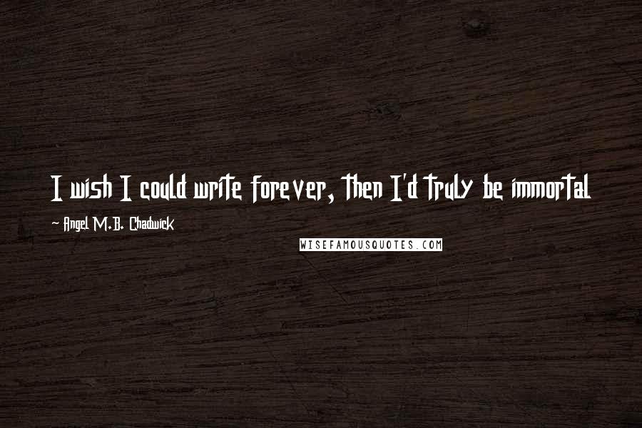 Angel M.B. Chadwick Quotes: I wish I could write forever, then I'd truly be immortal