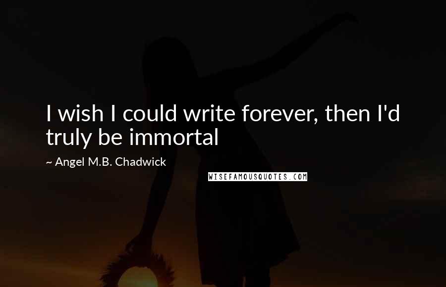Angel M.B. Chadwick Quotes: I wish I could write forever, then I'd truly be immortal