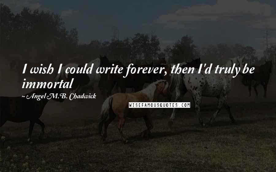 Angel M.B. Chadwick Quotes: I wish I could write forever, then I'd truly be immortal