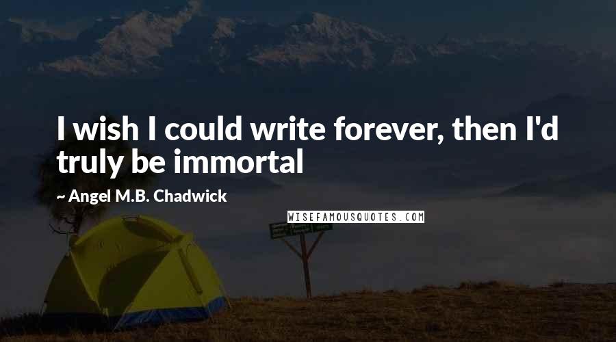 Angel M.B. Chadwick Quotes: I wish I could write forever, then I'd truly be immortal