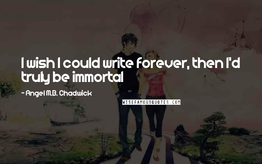 Angel M.B. Chadwick Quotes: I wish I could write forever, then I'd truly be immortal